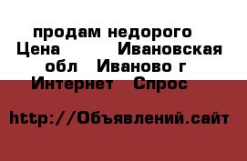 продам недорого › Цена ­ 800 - Ивановская обл., Иваново г. Интернет » Спрос   